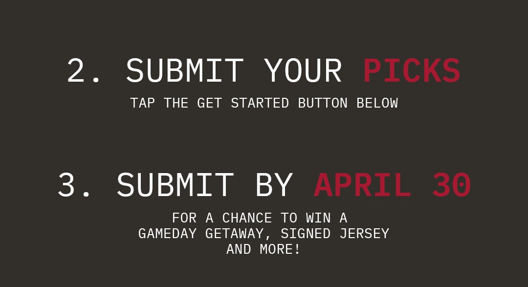 2 make your picks - tap the get started button below - 3 submit by april 30 for a chance to win a gameday getaway and more!